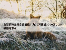 贪婪的孙准浩自毁前程！为20万葬送3000万，2人被他拖下水