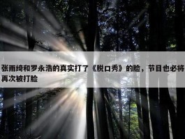 张雨绮和罗永浩的真实打了《脱口秀》的脸，节目也必将再次被打脸