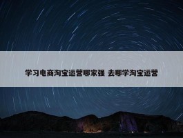 学习电商淘宝运营哪家强 去哪学淘宝运营