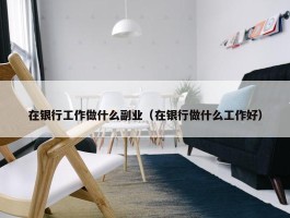 在银行工作做什么副业（在银行做什么工作好）