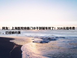 网友：上海医院特需门诊干倒辅导班了！316元挂号费，已经被约满