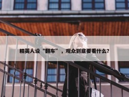 精英人设“翻车”，观众到底要看什么？