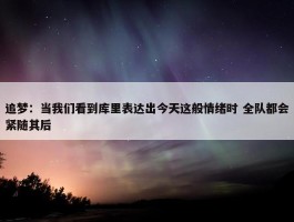 追梦：当我们看到库里表达出今天这般情绪时 全队都会紧随其后