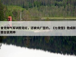 曾凭帅气军训照走红，还被大厂签约，《七夜雪》他成新晋古装男神