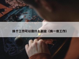 换个工作可以做什么副业（换一些工作）