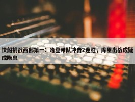 快船挑战西部第一：哈登带队冲击2连胜，库里出战成疑成隐患