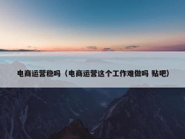 电商运营稳吗（电商运营这个工作难做吗 贴吧）