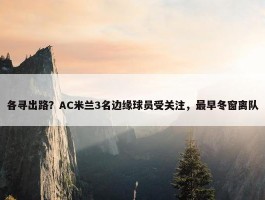 各寻出路？AC米兰3名边缘球员受关注，最早冬窗离队