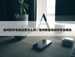 泉州职校电商运营怎么样，泉州职业培训学校有哪些