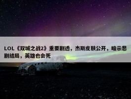 LOL《双城之战2》重要剧透，杰斯皮肤公开，暗示悲剧结局，英雄也会死