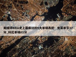 美媒评NBA史上最疯狂的9大单场表现：克莱单节37分_科比单场81分