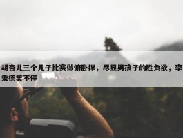 胡杏儿三个儿子比赛做俯卧撑，尽显男孩子的胜负欲，李乘德笑不停