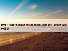 欧文：篮球这项运动中总是会有起伏的 我们必须适应这种波动