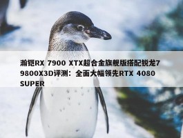 瀚铠RX 7900 XTX超合金旗舰版搭配锐龙7 9800X3D评测：全面大幅领先RTX 4080 SUPER