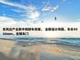 东风日产全新中级轿车亮相， 全新设计风格，车长4930mm，无框车门