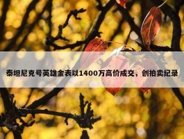 泰坦尼克号英雄金表以1400万高价成交，创拍卖纪录