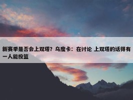 新赛季是否会上双塔？乌度卡：在讨论 上双塔的话得有一人能投篮