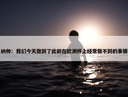 纳帅：我们今天做到了此前在欧洲杯上经常做不到的事情