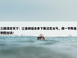 三国谋定天下：辽皇骑组合拿下蜀汉忠义弓，摆一字阵是制胜秘诀！