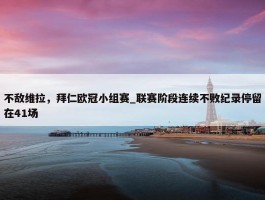 不敌维拉，拜仁欧冠小组赛_联赛阶段连续不败纪录停留在41场