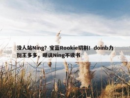 没人站Ning？宝蓝Rookie切割！doinb力挺王多多，嘲讽Ning不读书