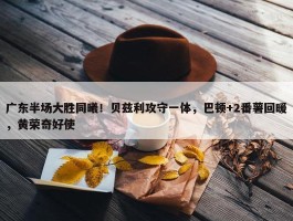 广东半场大胜同曦！贝兹利攻守一体，巴顿+2番薯回暖，黄荣奇好使