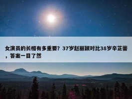 女演员的长相有多重要？37岁赵丽颖对比38岁辛芷蕾，答案一目了然