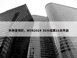 木林漫领衔，WSB2024 S6小组赛18点开战