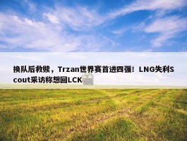 换队后救赎，Trzan世界赛首进四强！LNG失利Scout采访称想回LCK