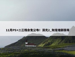 11月PS+二三档会免公布！消光2_如龙维新极等