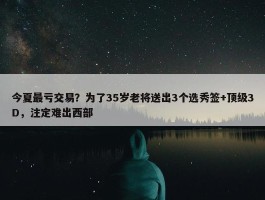 今夏最亏交易？为了35岁老将送出3个选秀签+顶级3D，注定难出西部