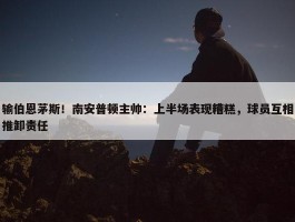 输伯恩茅斯！南安普顿主帅：上半场表现糟糕，球员互相推卸责任