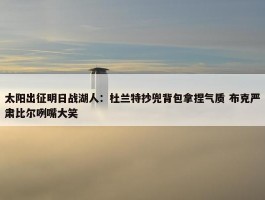 太阳出征明日战湖人：杜兰特抄兜背包拿捏气质 布克严肃比尔咧嘴大笑