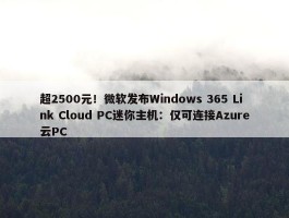 超2500元！微软发布Windows 365 Link Cloud PC迷你主机：仅可连接Azure云PC