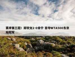 赛季第三冠！郑钦文2-0肯宁 首夺WTA500东京站冠军