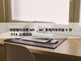 鸿蒙智行问界 M5 _ M7 系列汽车开启 9 月 OTA 公测活动