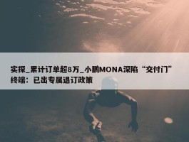 实探_累计订单超8万_小鹏MONA深陷“交付门” 终端：已出专属退订政策