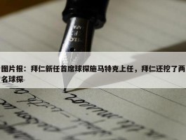 图片报：拜仁新任首席球探施马特克上任，拜仁还挖了两名球探