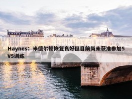 Haynes：米德尔顿恢复良好但目前尚未获准参加5V5训练