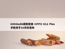 6400mAh续航怪兽 OPPO K12 Plus手机将于10月份发布