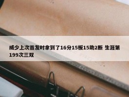 威少上次首发时拿到了16分15板15助2断 生涯第199次三双