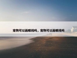 宠物可以画眼线吗，宠物可以画眼线吗