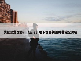 类似恐龙世界？《王泪》地下世界初设并非完全黑暗