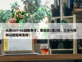 火箭107-92战胜奇才，赛后迎2喜2忧，三分与格林问题阻碍发挥！