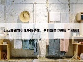 Lisa新剧首秀化身服务生，无刘海造型被指“很难评”？