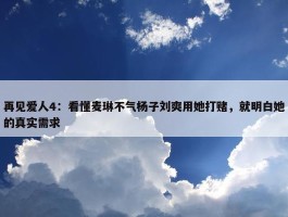 再见爱人4：看懂麦琳不气杨子刘爽用她打赌，就明白她的真实需求