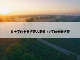 四十岁的电商运营人是谁 40岁的电商运营