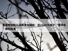 直播吧创始人深夜发文回应：近2100万拍下“懂球帝”商标始末