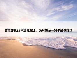 西班牙已19次击败瑞士，为对阵单一对手最多胜场