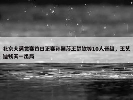 北京大满贯赛首日正赛孙颖莎王楚钦等10人晋级，王艺迪钱天一出局